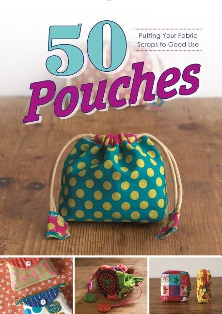 50 Pouches : Putting Your Fabric Scraps to Good Use