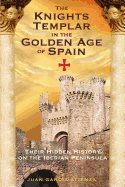 Knights Templar In The Golden Age Of Spain : Their Hidden History on the Iberian Peninsula