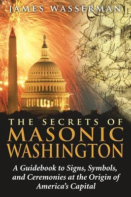 Secrets Of Masonic Washington: A Guidebook To Signs, Symbols & Ceremonies At The Origine Of America