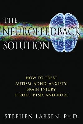 Neurofeedback Solution: How To Effectively Treat Autism, Adhd, Anxiety, Brain Injury, Stroke, Ptsd &