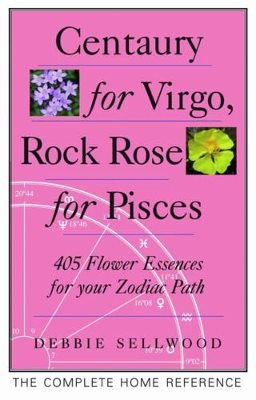 Centaury For Virgo, Rock Rose For Pisces: More Than 400 Flower Essences For Your Zodiac Path