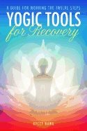 Yogic Tools For Recovery : A Guide for Working the Twelve Steps