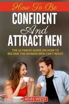 How to be confident and attract men : the ultimate guide on how to become the woman men can´t resist