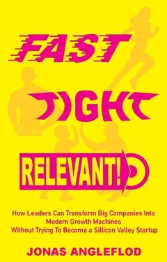 Fast, tight, relevant! : how leaders can transform Big Companies Into Modern Growth Machines Without Trying To Become a Sillicon Valley Startup